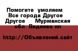 Помогите, умоляем. - Все города Другое » Другое   . Мурманская обл.,Видяево нп